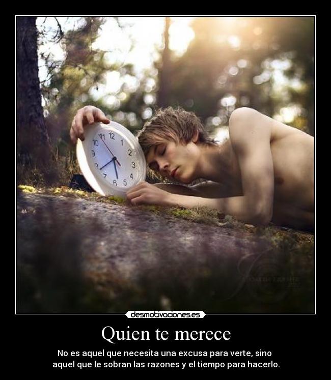Quien te merece - No es aquel que necesita una excusa para verte, sino
aquel que le sobran las razones y el tiempo para hacerlo.