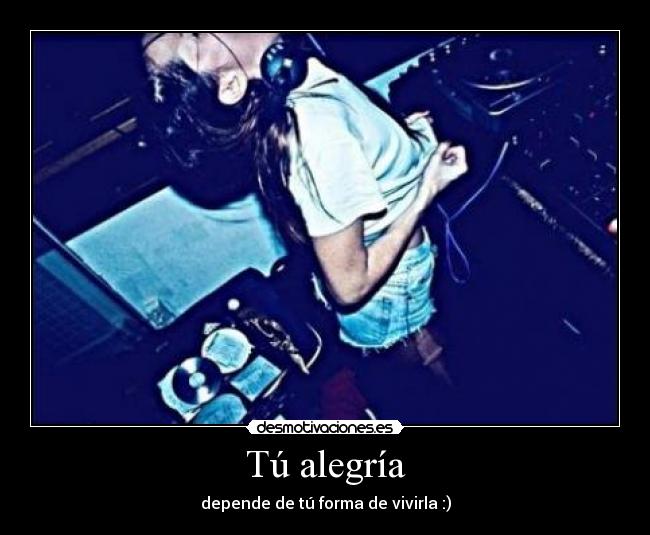 Tú alegría - depende de tú forma de vivirla :)