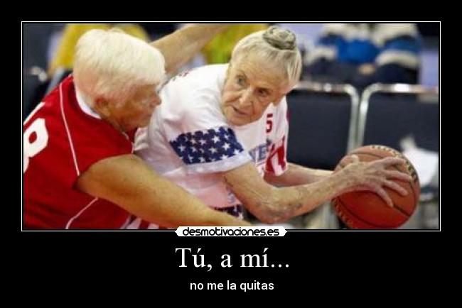 Tú, a mí... - no me la quitas