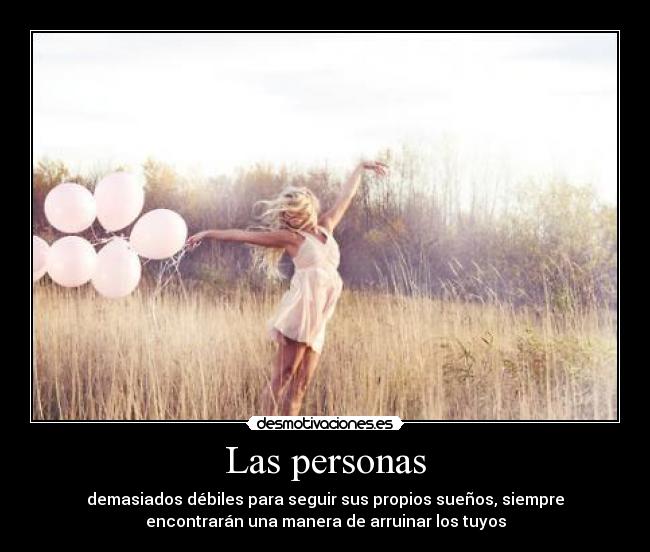 Las personas - demasiados débiles para seguir sus propios sueños, siempre
encontrarán una manera de arruinar los tuyos