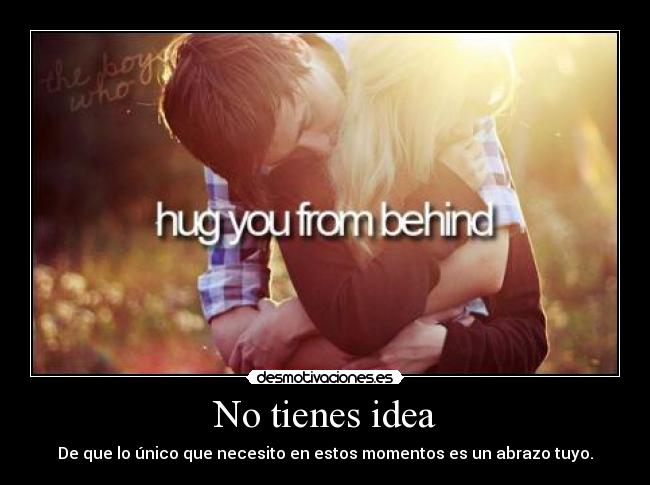 No tienes idea - De que lo único que necesito en estos momentos es un abrazo tuyo.