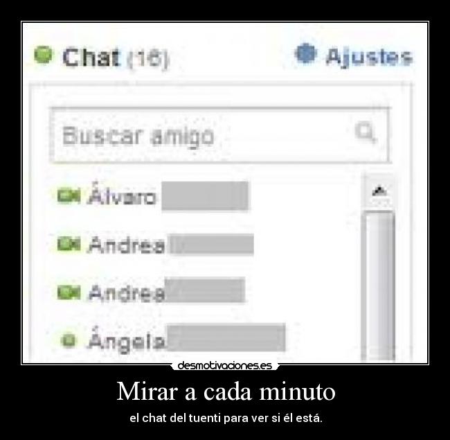 Mirar a cada minuto - el chat del tuenti para ver si él está.