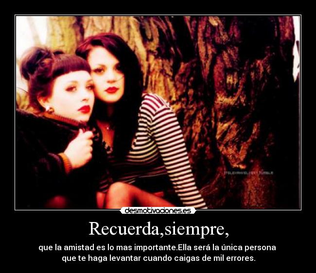 Recuerda,siempre, - que la amistad es lo mas importante.Ella será la única persona
que te haga levantar cuando caigas de mil errores.