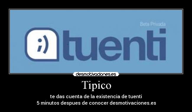 Tipico - te das cuenta de la existencia de tuenti
5 minutos despues de conocer desmotivaciones.es