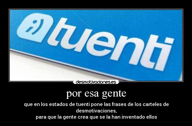 por esa gente - que en los estados de tuenti pone las frases de los carteles de desmotivaciones,
para que la gente crea que se la han inventado ellos