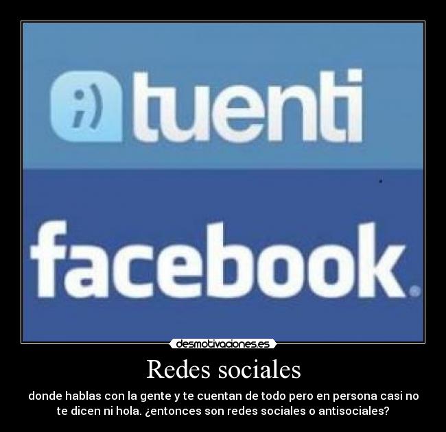 Redes sociales - donde hablas con la gente y te cuentan de todo pero en persona casi no
te dicen ni hola. ¿entonces son redes sociales o antisociales?