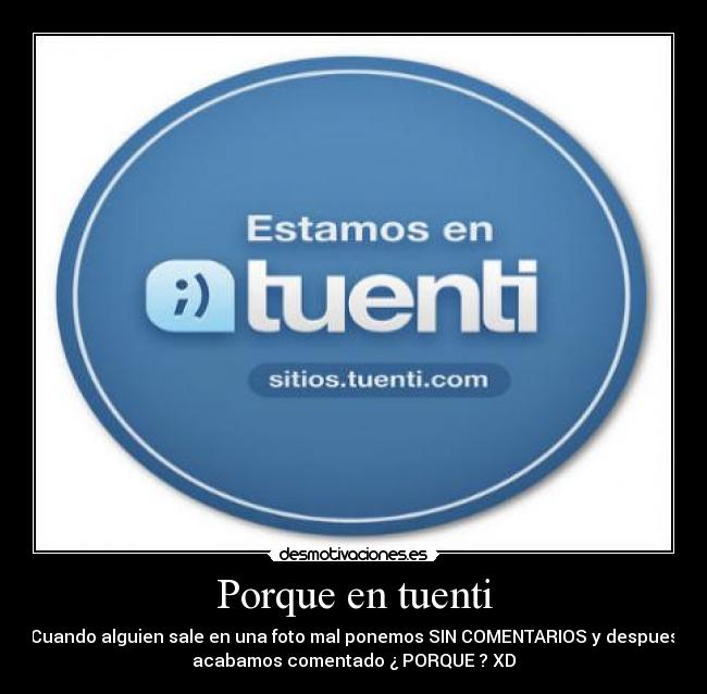 Porque en tuenti - Cuando alguien sale en una foto mal ponemos SIN COMENTARIOS y despues
acabamos comentado ¿ PORQUE ? XD