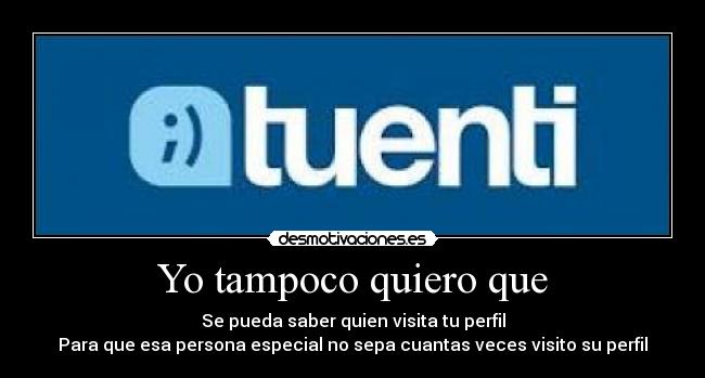 Yo tampoco quiero que - Se pueda saber quien visita tu perfil
Para que esa persona especial no sepa cuantas veces visito su perfil