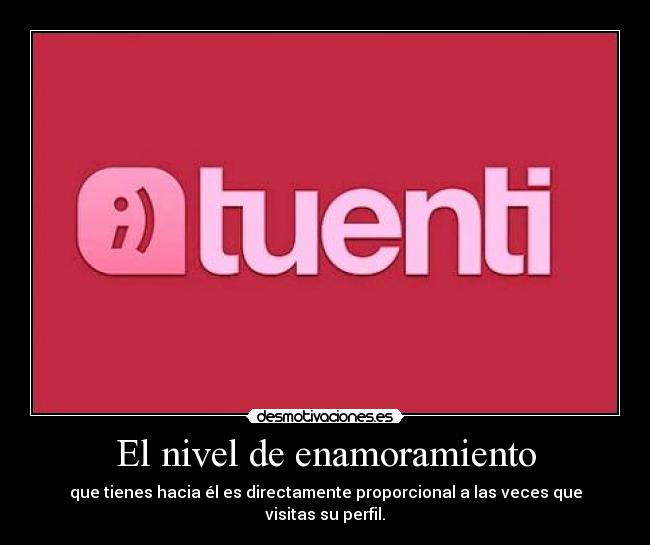 El nivel de enamoramiento - que tienes hacia él es directamente proporcional a las veces que visitas su perfil.