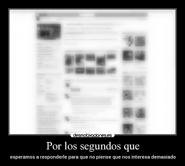 Por los segundos que - esperamos a responderle para que no piense que nos interesa demasiado