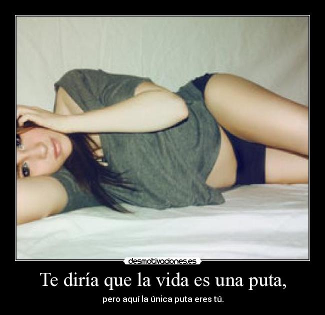 Te diría que la vida es una puta, - pero aquí la única puta eres tú.