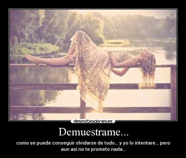 Demuestrame... - como se puede conseguir olvidarse de todo... y yo lo intentare... pero
aun asi no te prometo nada...