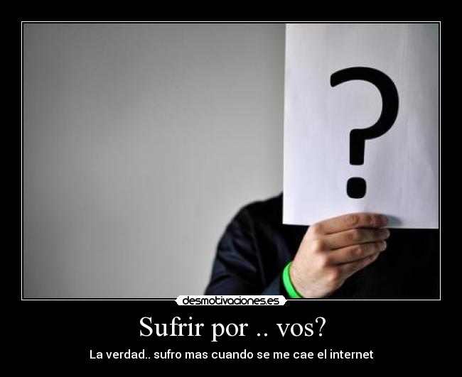 Sufrir por .. vos? - La verdad.. sufro mas cuando se me cae el internet