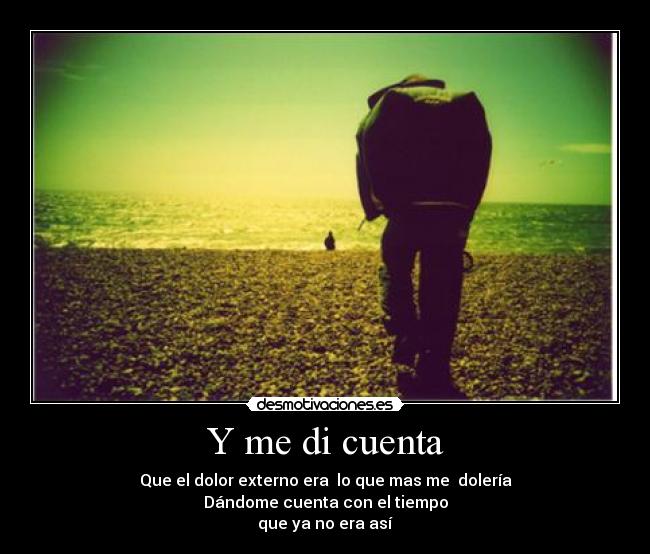 Y me di cuenta - Que el dolor externo era lo que mas me dolería
Dándome cuenta con el tiempo
que ya no era así