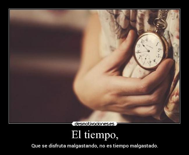 El tiempo, - Que se disfruta malgastando, no es tiempo malgastado.