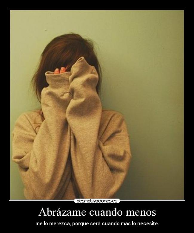 Abrázame cuando menos - me lo merezca, porque será cuando más lo necesite.