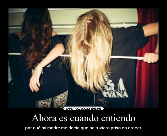 Ahora es cuando entiendo - por qué mi madre me decía que no tuviera prisa en crecer.