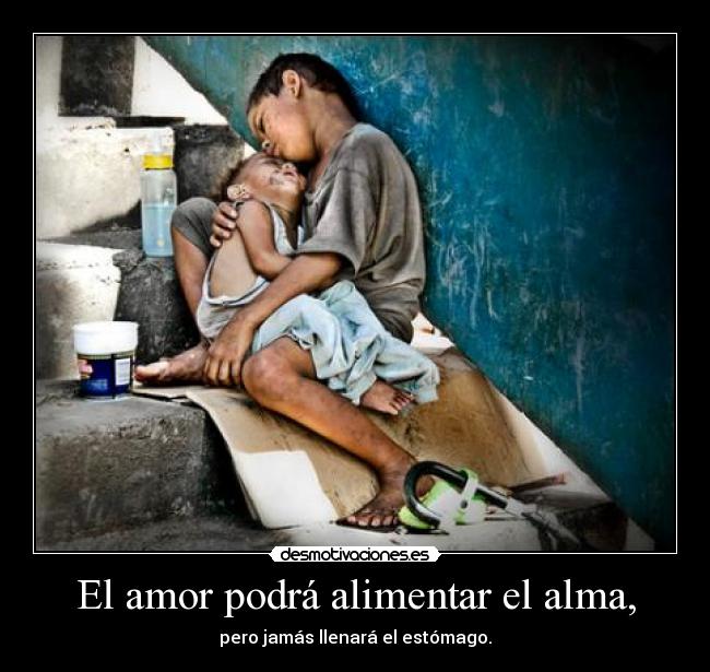 El amor podrá alimentar el alma, - pero jamás llenará el estómago.