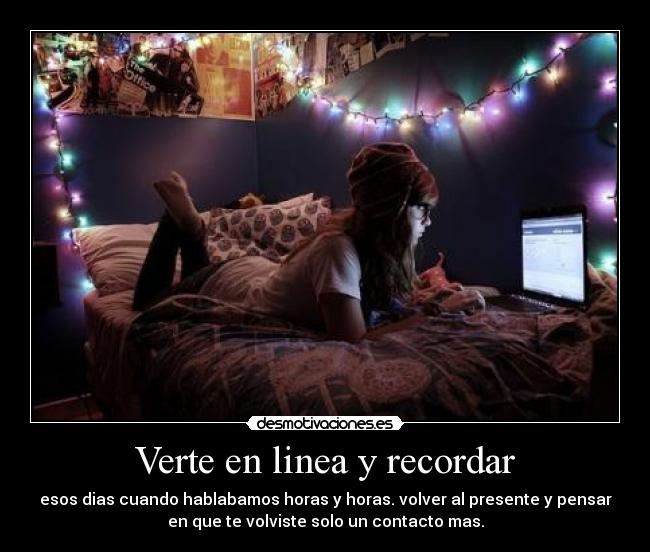 Verte en linea y recordar - esos dias cuando hablabamos horas y horas. volver al presente y pensar
en que te volviste solo un contacto mas.