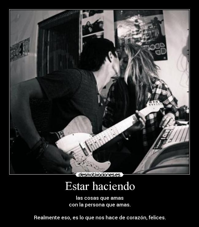 Estar haciendo - las cosas que amas
con la persona que amas.
Realmente eso, es lo que nos hace de corazón, felices.
