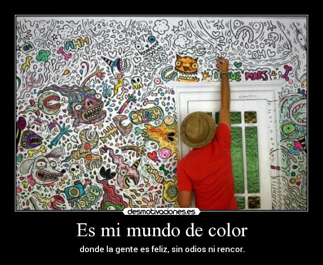Es mi mundo de color - donde la gente es feliz, sin odios ni rencor.
