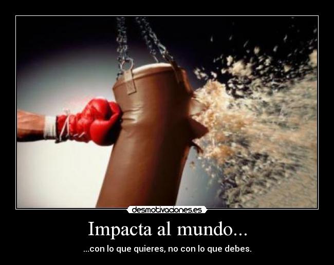 Impacta al mundo... - ...con lo que quieres, no con lo que debes.