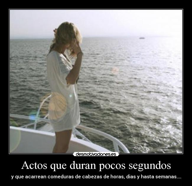 Actos que duran pocos segundos - y que acarrean comeduras de cabezas de horas, dias y hasta semanas....