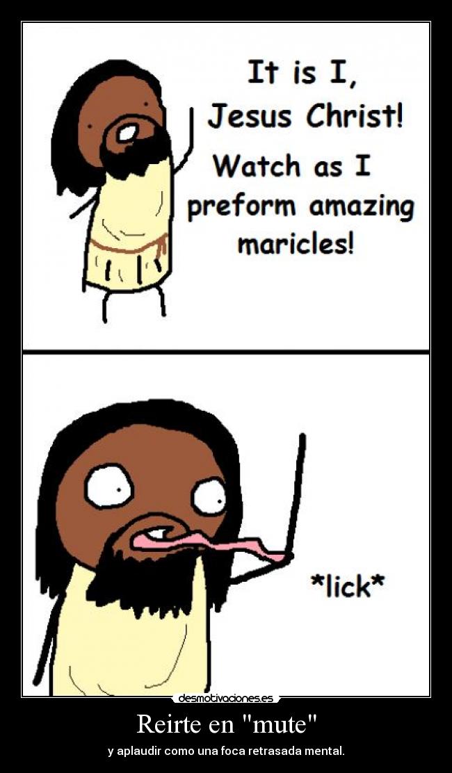 Reirte en mute - y aplaudir como una foca retrasada mental.