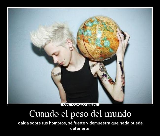 Cuando el peso del mundo - caiga sobre tus hombros, sé fuerte y demuestra que nada puede detenerte.