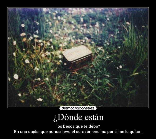 ¿Dónde están - los besos que te debo?
En una cajita; que nunca llevo el corazón encima por si me lo quitan.