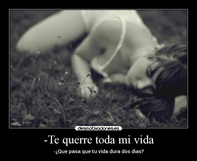 -Te querre toda mi vida - -¿Que pasa que tu vida dura dos dias?