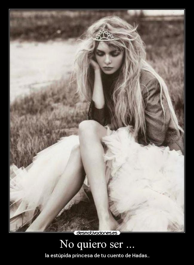 No quiero ser ... - la estúpida princesa de tu cuento de Hadas..