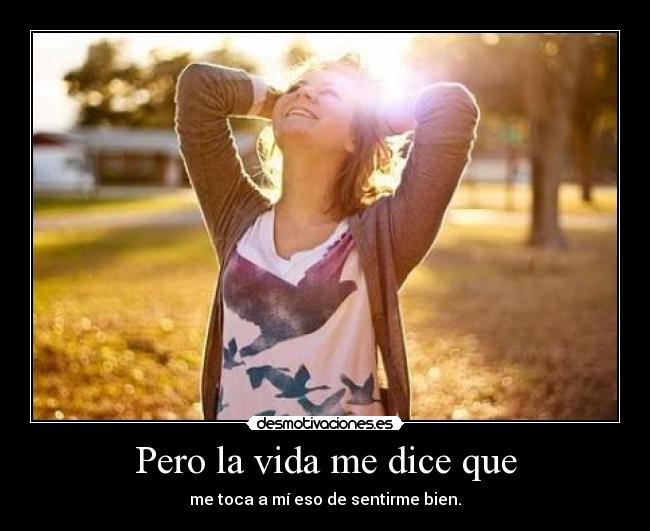 Pero la vida me dice que - me toca a mí eso de sentirme bien.