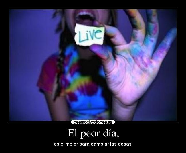 El peor día, - es el mejor para cambiar las cosas.
