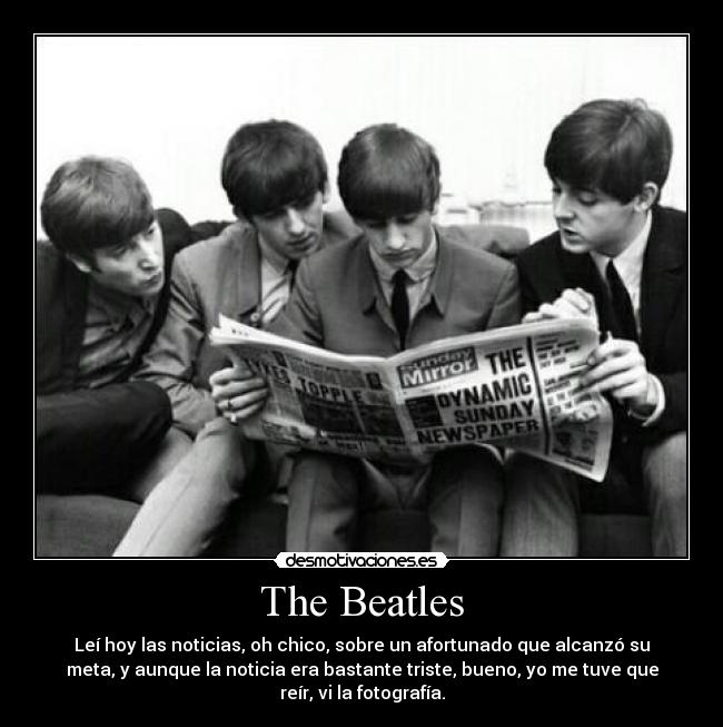 The Beatles - Leí hoy las noticias, oh chico, sobre un afortunado que alcanzó su
meta, y aunque la noticia era bastante triste, bueno, yo me tuve que
reír, vi la fotografía.