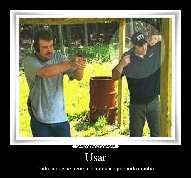 Usar - Todo lo que se tiene a la mano sin pensarlo mucho