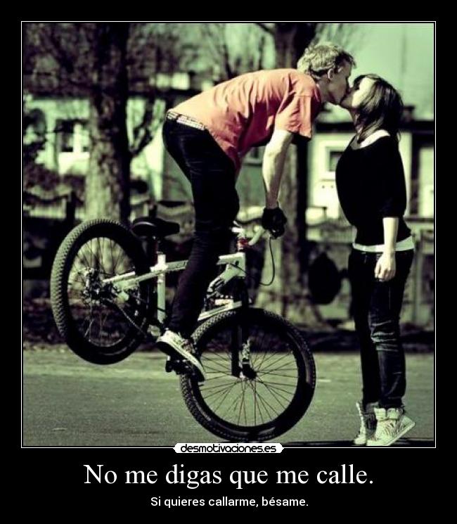 No me digas que me calle. - Si quieres callarme, bésame.