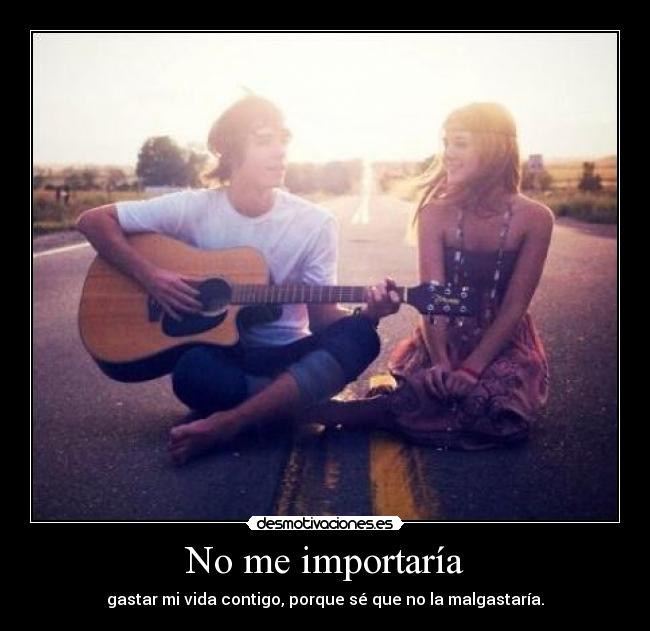 No me importaría - gastar mi vida contigo, porque sé que no la malgastaría.