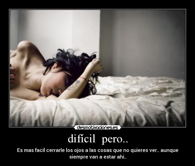 difícil pero.. - Es mas facil cerrarle los ojos a las cosas que no quieres ver.. aunque
siempre van a estar ahi..