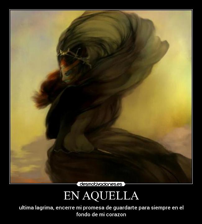 EN AQUELLA - ultima lagrima, encerre mi promesa de guardarte para siempre en el
fondo de mi corazon