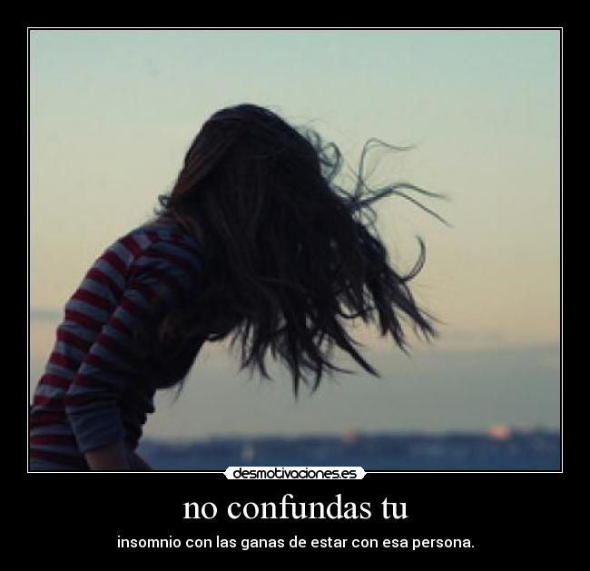 no confundas tu - insomnio con las ganas de estar con esa persona.