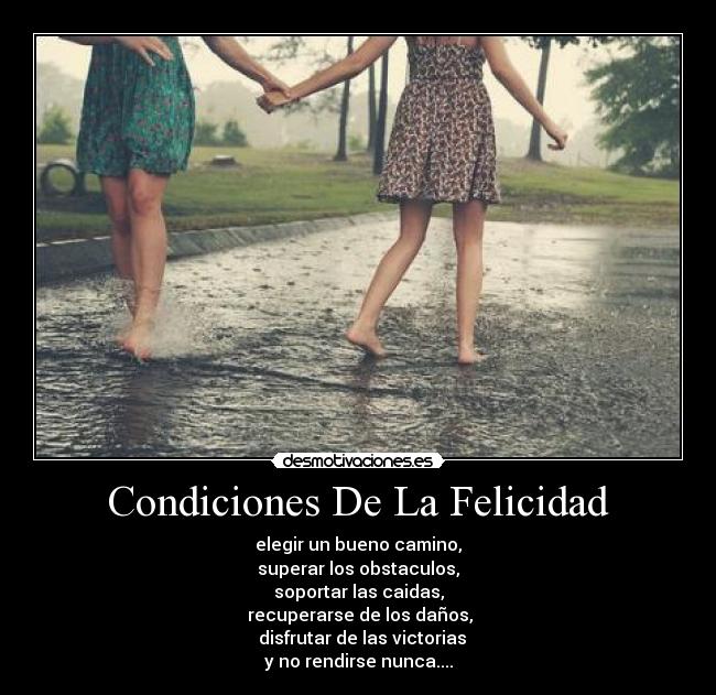 Condiciones De La Felicidad - elegir un bueno camino,
superar los obstaculos,
soportar las caidas,
recuperarse de los daños,
disfrutar de las victorias
y no rendirse nunca....