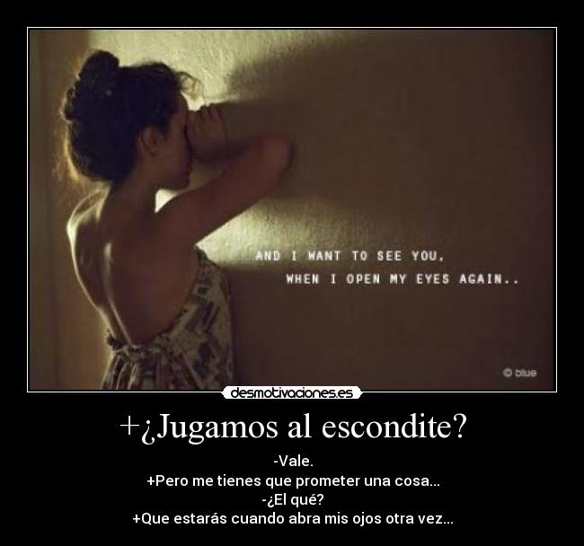 +¿Jugamos al escondite? - -Vale.
+Pero me tienes que prometer una cosa...
-¿El qué?
+Que estarás cuando abra mis ojos otra vez...