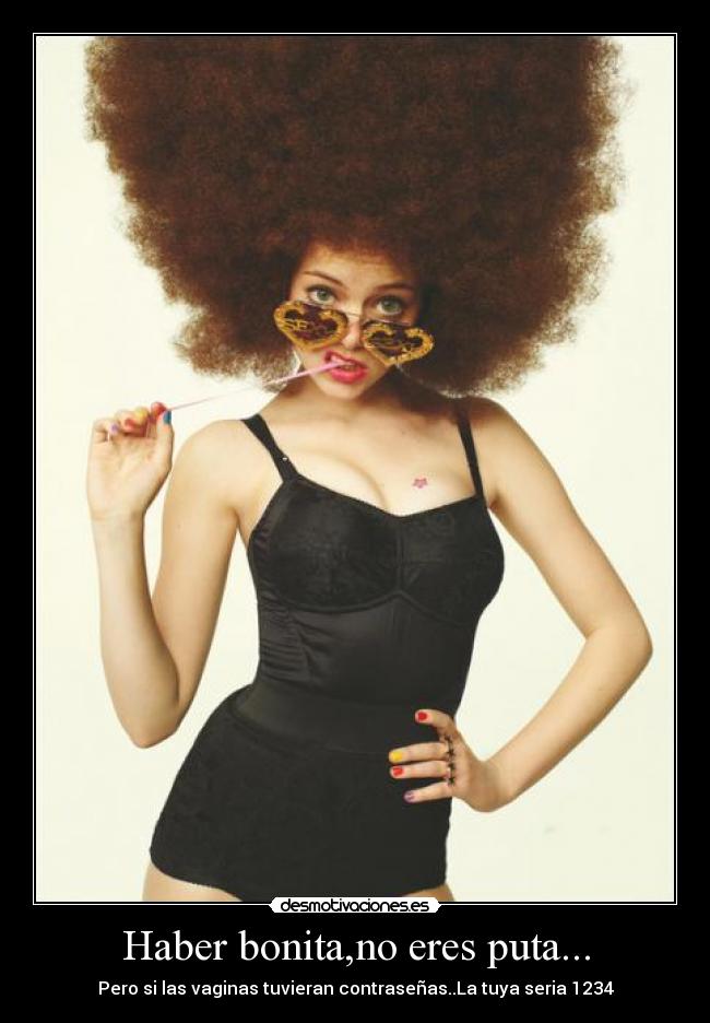Haber bonita,no eres puta... - Pero si las vaginas tuvieran contraseñas..La tuya seria 1234