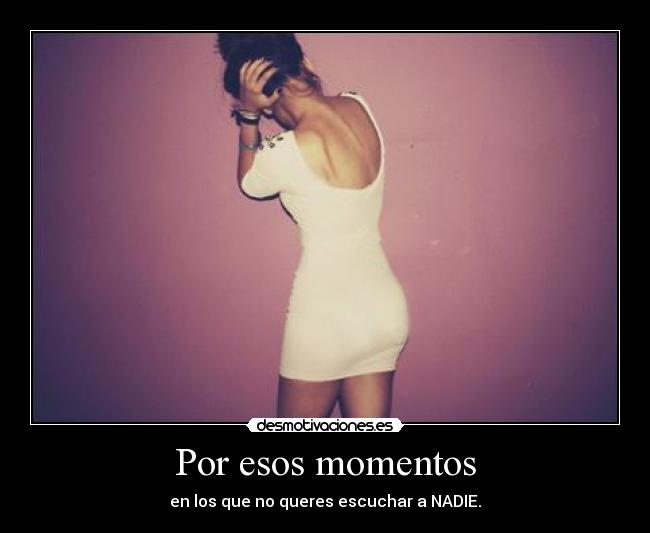 Por esos momentos - en los que no queres escuchar a NADIE.