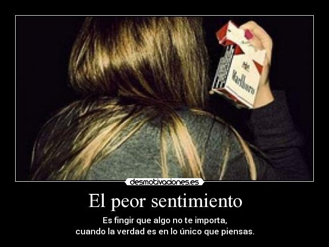 El peor sentimiento - Es fingir que algo no te importa,
cuando la verdad es en lo único que piensas.