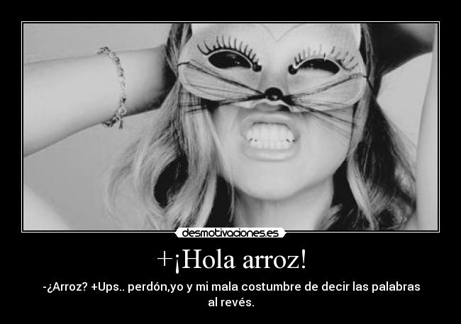 +¡Hola arroz! - -¿Arroz? +Ups.. perdón,yo y mi mala costumbre de decir las palabras al revés.