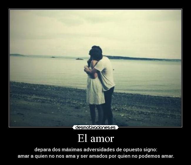 El amor - depara dos máximas adversidades de opuesto signo:
amar a quien no nos ama y ser amados por quien no podemos amar.