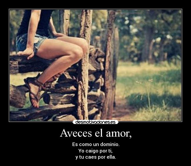 Aveces el amor, - Es como un dominio.
Yo caigo por ti,
y tu caes por ella.