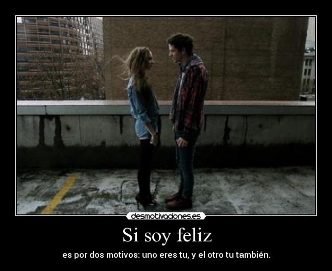 Si soy feliz - es por dos motivos: uno eres tu, y el otro tu también.